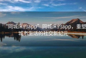“同城床約app”同城床約app，重塑城市生活的社交新紀(jì)元