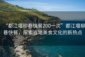 “都江堰柳巷快餐200一次”都江堰柳巷快餐，探索當?shù)孛朗澄幕男聼狳c