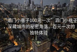 “泗門小巷子100元一次”泗門小巷子，深藏城市的秘密角落，百元一次的獨特體驗