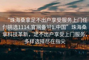 “珠海桑拿足不出戶享受服務(wù)上門任你挑選1114.官網(wǎng)備用1.中國”珠海桑拿科技革新，足不出戶享受上門服務(wù)，多樣選擇盡在指尖
