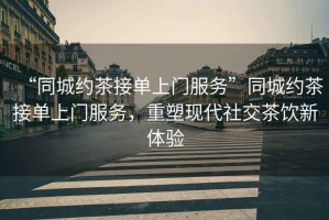“同城約茶接單上門服務(wù)”同城約茶接單上門服務(wù)，重塑現(xiàn)代社交茶飲新體驗(yàn)