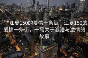 “江夏150的愛(ài)情一條街”江夏150的愛(ài)情一條街，一段關(guān)于浪漫與激情的故事