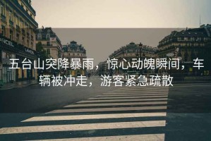 五臺山突降暴雨，驚心動魄瞬間，車輛被沖走，游客緊急疏散