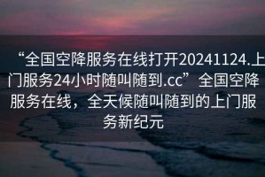 “全國空降服務在線打開20241124.上門服務24小時隨叫隨到.cc”全國空降服務在線，全天候隨叫隨到的上門服務新紀元