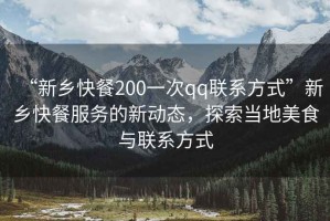 “新鄉(xiāng)快餐200一次qq聯(lián)系方式”新鄉(xiāng)快餐服務的新動態(tài)，探索當?shù)孛朗撑c聯(lián)系方式