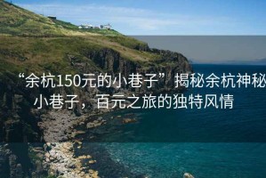 “余杭150元的小巷子”揭秘余杭神秘小巷子，百元之旅的獨(dú)特風(fēng)情