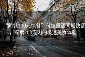 “同城200元快餐”科技重塑同城快餐，探索200元內(nèi)的極速美食體驗(yàn)