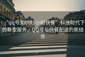 “qq號300塊2小時快餐”科技時代下的新型服務(wù)，QQ號與快餐配送的新結(jié)合