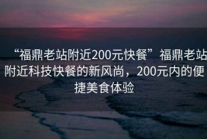 “福鼎老站附近200元快餐”福鼎老站附近科技快餐的新風尚，200元內的便捷美食體驗