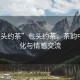 “包頭約茶”包頭約茶，茶韻中的文化與情感交流
