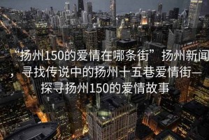 “揚(yáng)州150的愛(ài)情在哪條街”揚(yáng)州新聞，尋找傳說(shuō)中的揚(yáng)州十五巷愛(ài)情街—探尋揚(yáng)州150的愛(ài)情故事