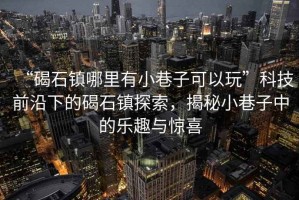 “碣石鎮(zhèn)哪里有小巷子可以玩”科技前沿下的碣石鎮(zhèn)探索，揭秘小巷子中的樂趣與驚喜