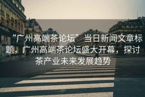 “廣州高端茶論壇”當日新聞文章標題，廣州高端茶論壇盛大開幕，探討茶產(chǎn)業(yè)未來發(fā)展趨勢