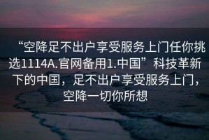 “空降足不出戶享受服務(wù)上門任你挑選1114A.官網(wǎng)備用1.中國(guó)”科技革新下的中國(guó)，足不出戶享受服務(wù)上門，空降一切你所想