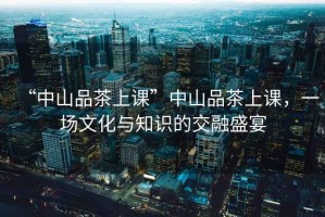“中山品茶上課”中山品茶上課，一場文化與知識的交融盛宴