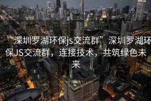 “深圳羅湖環(huán)保js交流群”深圳羅湖環(huán)保JS交流群，連接技術(shù)，共筑綠色未來(lái)