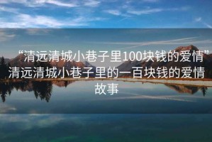 “清遠(yuǎn)清城小巷子里100塊錢(qián)的愛(ài)情”清遠(yuǎn)清城小巷子里的一百塊錢(qián)的愛(ài)情故事
