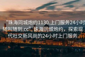 “珠海同城炮約1130.上門服務(wù)24小時隨叫隨到.cc”珠海同城炮約，探索現(xiàn)代社交新風尚的24小時上門服務(wù)