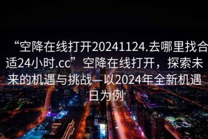 “空降在線打開20241124.去哪里找合適24小時(shí).cc”空降在線打開，探索未來的機(jī)遇與挑戰(zhàn)—以2024年全新機(jī)遇日為例