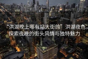 “洪湖晚上哪有站大街的”洪湖夜色，探索夜晚的街頭風(fēng)情與獨特魅力