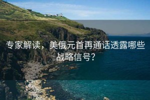 專(zhuān)家解讀，美俄元首再通話(huà)透露哪些戰(zhàn)略信號(hào)？