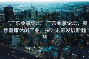 “廣東桑拿論壇”廣東桑拿論壇，聚焦健康休閑產(chǎn)業(yè)，探討未來(lái)發(fā)展新趨勢(shì)