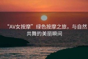 “AV女按摩”綠色按摩之旅，與自然共舞的美麗瞬間