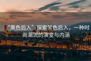 “黑色后入”探索黑色后入，一種時尚潮流的演變與內(nèi)涵
