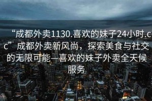 “成都外賣1130.喜歡的妹子24小時.cc”成都外賣新風(fēng)尚，探索美食與社交的無限可能—喜歡的妹子外賣全天候服務(wù)