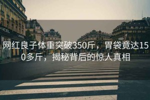 網(wǎng)紅良子體重突破350斤，胃袋竟達(dá)150多斤，揭秘背后的驚人真相