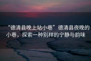 “德清縣晚上站小巷”德清縣夜晚的小巷，探索一種別樣的寧靜與韻味