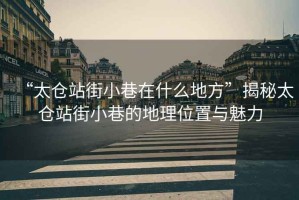 “太倉站街小巷在什么地方”揭秘太倉站街小巷的地理位置與魅力