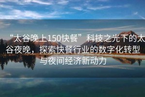 “太谷晚上150快餐”科技之光下的太谷夜晚，探索快餐行業(yè)的數(shù)字化轉(zhuǎn)型與夜間經(jīng)濟(jì)新動(dòng)力