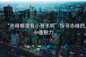 “赤峰哪里有小巷子啊”探尋赤峰的小巷魅力