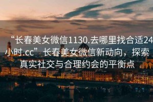 “長春美女微信1130.去哪里找合適24小時(shí).cc”長春美女微信新動向，探索真實(shí)社交與合理約會的平衡點(diǎn)