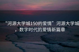 “河源大學(xué)城150的愛情”河源大學(xué)城，數(shù)字時(shí)代的愛情新篇章