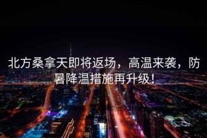 北方桑拿天即將返場，高溫來襲，防暑降溫措施再升級！