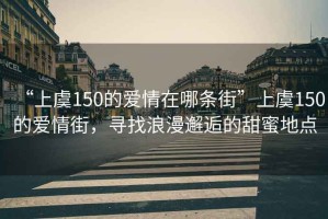 “上虞150的愛情在哪條街”上虞150的愛情街，尋找浪漫邂逅的甜蜜地點(diǎn)