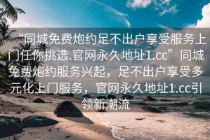 “同城免費炮約足不出戶享受服務上門任你挑選.官網(wǎng)永久地址1.cc”同城免費炮約服務興起，足不出戶享受多元化上門服務，官網(wǎng)永久地址1.cc引領新潮流
