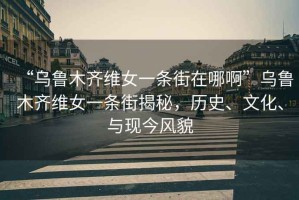 “烏魯木齊維女一條街在哪啊”烏魯木齊維女一條街揭秘，歷史、文化、與現(xiàn)今風(fēng)貌