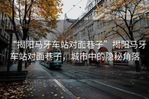 “揭陽馬牙車站對(duì)面巷子”揭陽馬牙車站對(duì)面巷子，城市中的隱秘角落