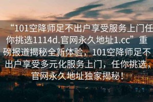 “101空降師足不出戶享受服務上門任你挑選1114d.官網(wǎng)永久地址1.cc”重磅報道揭秘全新體驗，101空降師足不出戶享受多元化服務上門，任你挑選，官網(wǎng)永久地址獨家揭秘！