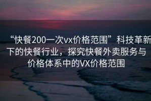 “快餐200一次vx價(jià)格范圍”科技革新下的快餐行業(yè)，探究快餐外賣(mài)服務(wù)與價(jià)格體系中的VX價(jià)格范圍