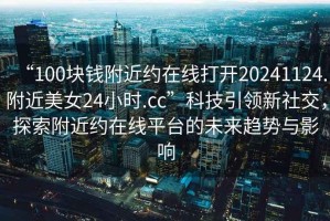 “100塊錢附近約在線打開(kāi)20241124.附近美女24小時(shí).cc”科技引領(lǐng)新社交，探索附近約在線平臺(tái)的未來(lái)趨勢(shì)與影響