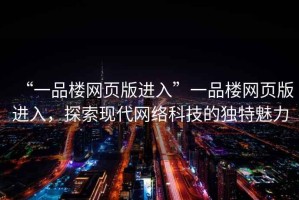 “一品樓網(wǎng)頁版進入”一品樓網(wǎng)頁版進入，探索現(xiàn)代網(wǎng)絡(luò)科技的獨特魅力
