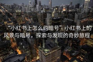 “小紅書上怎么約暗號”小紅書上的風景與暗號，探索與發(fā)現(xiàn)的奇妙旅程