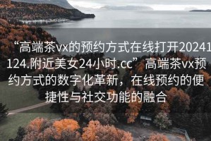 “高端茶vx的預(yù)約方式在線打開20241124.附近美女24小時.cc”高端茶vx預(yù)約方式的數(shù)字化革新，在線預(yù)約的便捷性與社交功能的融合