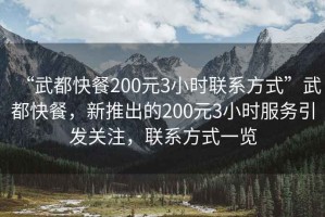 “武都快餐200元3小時(shí)聯(lián)系方式”武都快餐，新推出的200元3小時(shí)服務(wù)引發(fā)關(guān)注，聯(lián)系方式一覽