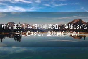 中信證券半年報驚艷亮相，凈賺137億，分紅近43億，業(yè)績再創(chuàng)新高！