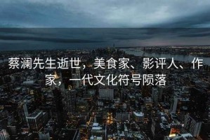 蔡瀾先生逝世，美食家、影評人、作家，一代文化符號隕落